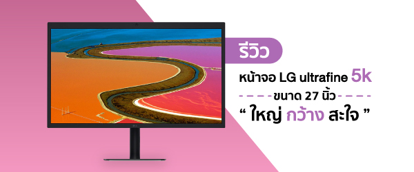รีวิว หน้าจอ LG ultrafine 5k ขนาด 27 นิ้ว ใหญ่ กว้าง สะใจ มาพร้อม Thunderbolt 3 รองรับ MacBook และ MacBook Pro