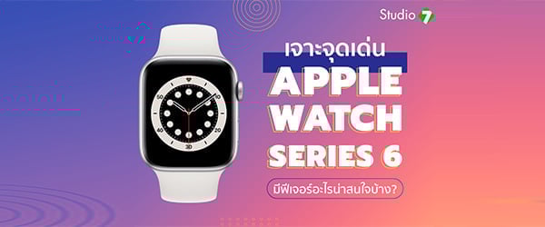 เจาะจุดเด่น Apple Watch Series 6 มีฟีเจอร์อะไรน่าสนใจบ้าง?